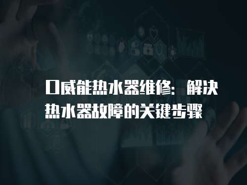 硚口威能熱水器維修：解決熱水器故障的關(guān)鍵步驟
