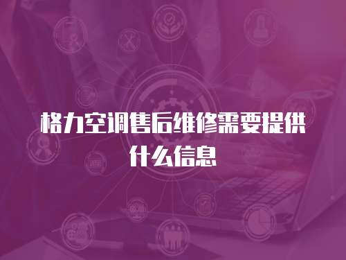 格力空調售后維修需要提供什么信息