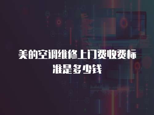 美的空調(diào)維修上門費收費標準是多少錢