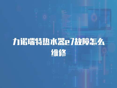 力諾瑞特熱水器e7故障怎么維修