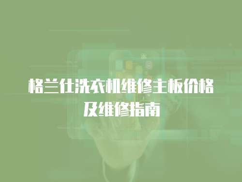 格蘭仕洗衣機維修主板價格及維修指南