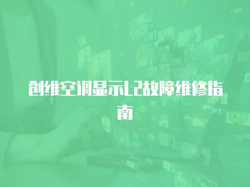 創(chuàng)維空調(diào)顯示L2故障維修指南