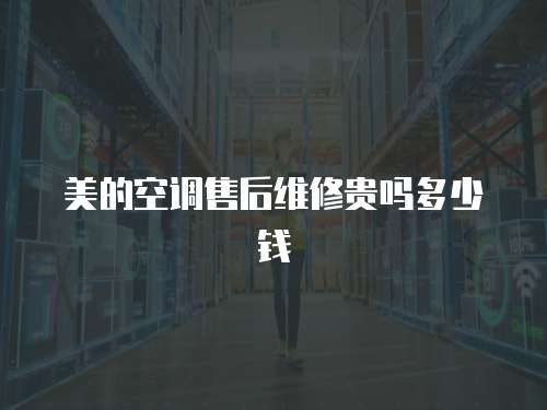 美的空調售后維修貴嗎多少錢