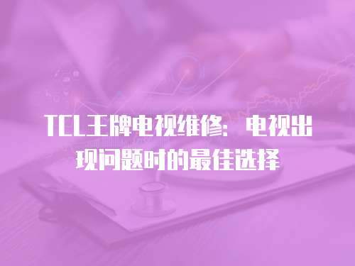 TCL王牌電視維修：電視出現(xiàn)問(wèn)題時(shí)的最佳選擇