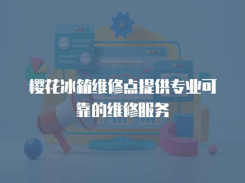 櫻花冰箱維修點提供專業(yè)可靠的維修服務(wù)