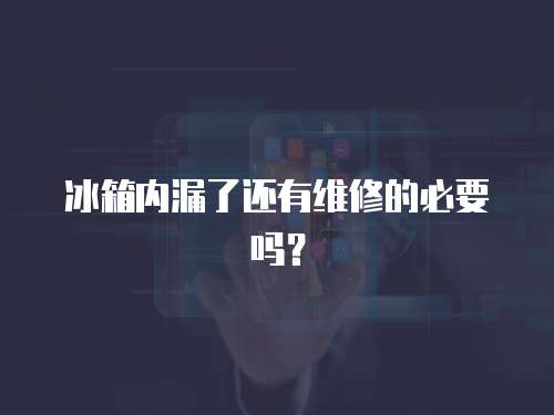 冰箱內漏了還有維修的必要嗎？