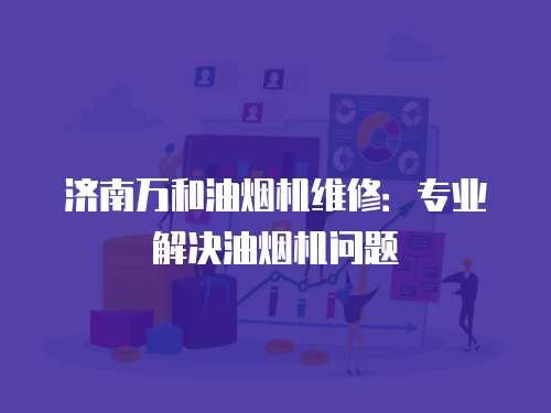 濟南萬和油煙機維修：專業解決油煙機問題