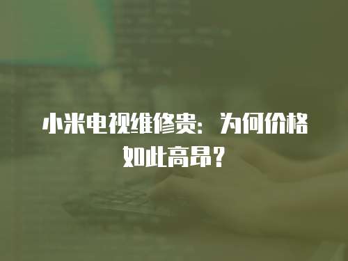 小米電視維修貴：為何價格如此高昂？