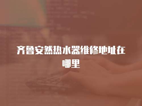 齊魯安然熱水器維修地址在哪里
