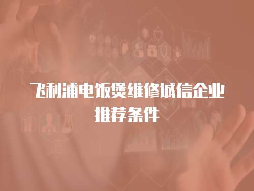 飛利浦電飯煲維修誠信企業推薦條件
