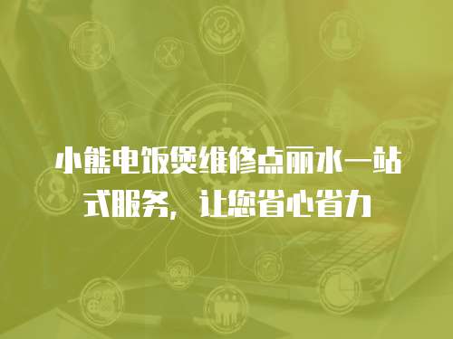 小熊電飯煲維修點麗水一站式服務，讓您省心省力
