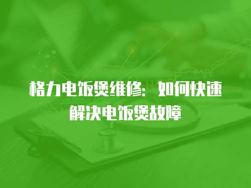 格力電飯煲維修：如何快速解決電飯煲故障