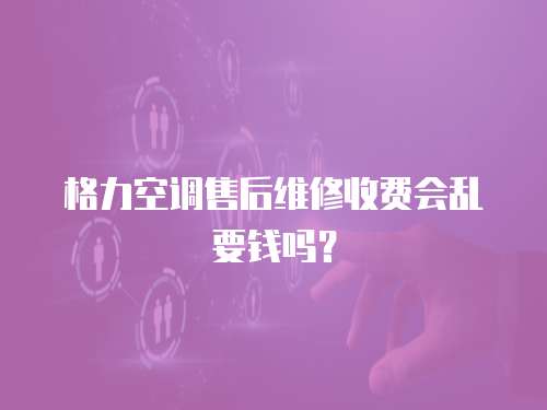 格力空調售后維修收費會亂要錢嗎？