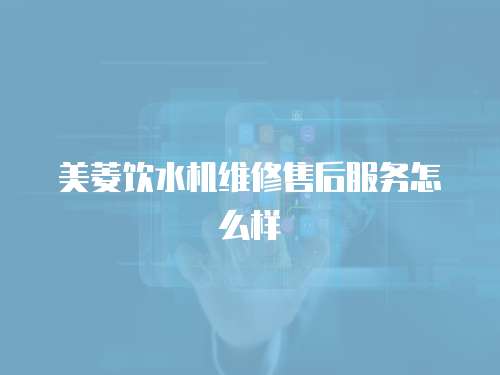 美菱飲水機維修售后服務怎么樣