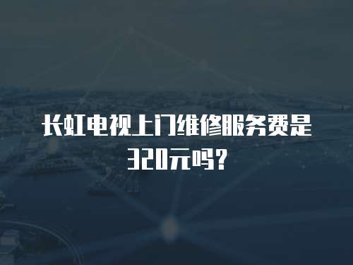 長虹電視上門維修服務費是320元嗎？
