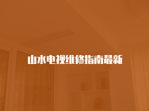 山水電視維修指南最新