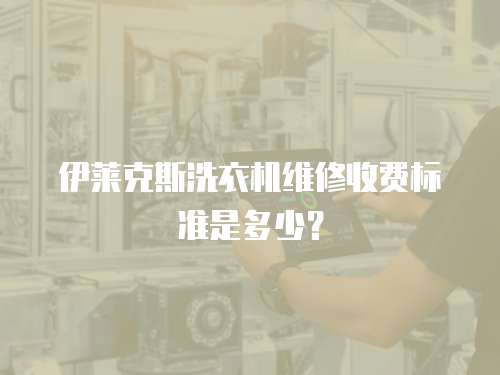 伊萊克斯洗衣機(jī)維修收費(fèi)標(biāo)準(zhǔn)是多少？