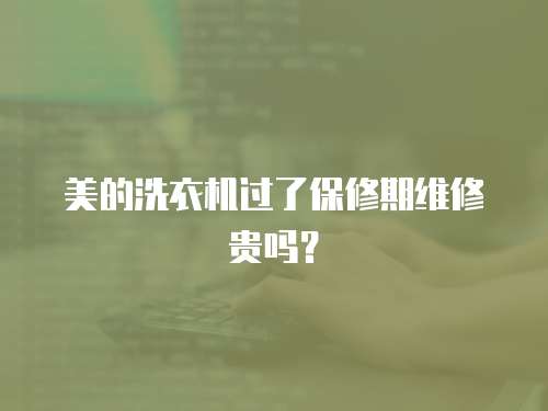 美的洗衣機過了保修期維修貴嗎？