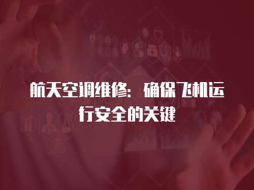航天空調(diào)維修：確保飛機運行安全的關(guān)鍵