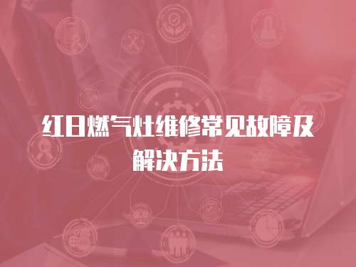 紅日燃氣灶維修常見故障及解決方法