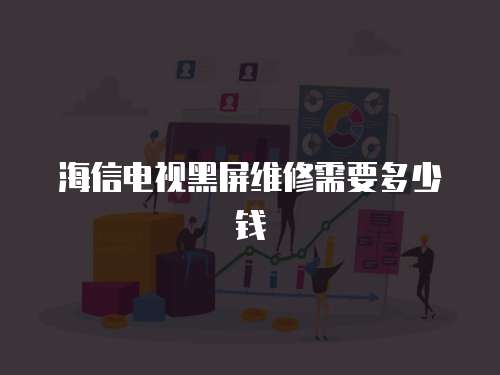 海信電視黑屏維修需要多少錢