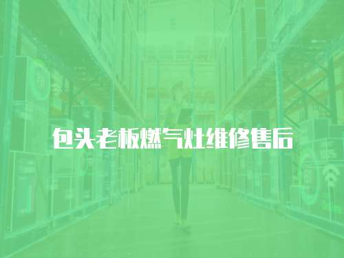 包頭老板燃?xì)庠罹S修售后