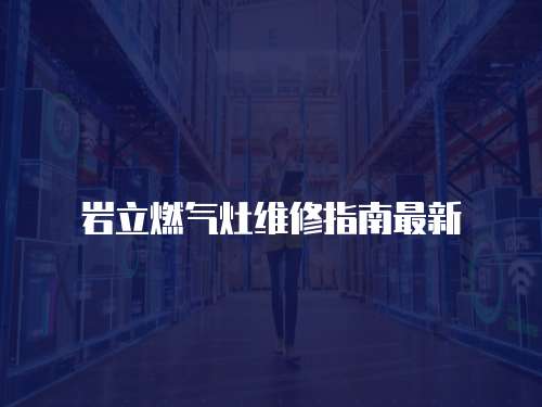 巖立燃氣灶維修指南最新