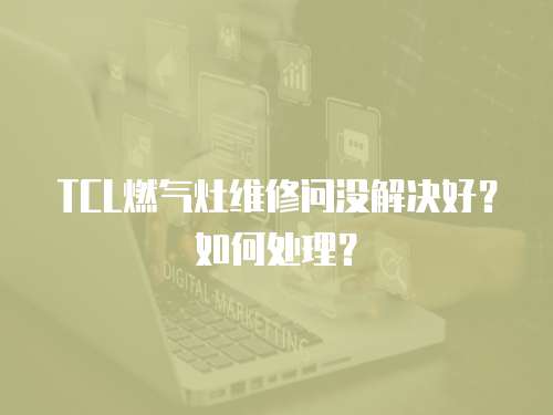 TCL燃氣灶維修問沒解決好？如何處理？