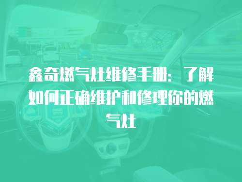 鑫奇燃氣灶維修手冊：了解如何正確維護和修理你的燃氣灶