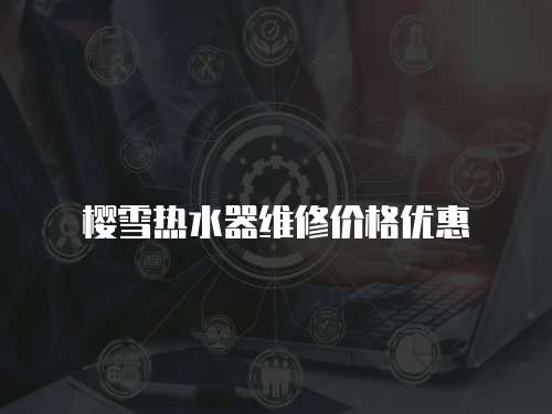 櫻雪熱水器維修價格優(yōu)惠