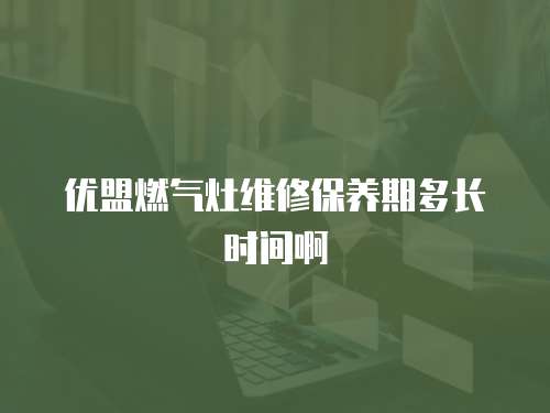 優盟燃氣灶維修保養期多長時間啊