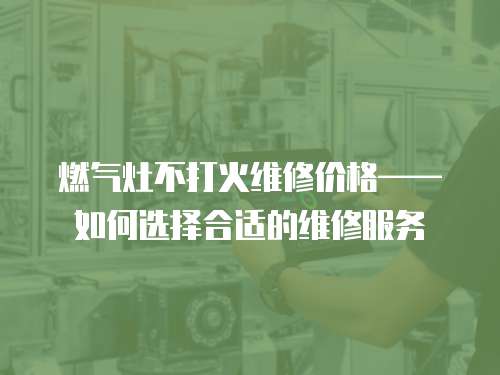 燃氣灶不打火維修價格——如何選擇合適的維修服務