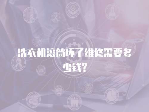 洗衣機滾筒壞了維修需要多少錢？