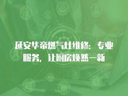 延安華帝燃氣灶維修：專業服務，讓廚房煥然一新