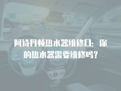 阿詩丹頓熱水器維修口：你的熱水器需要維修嗎？
