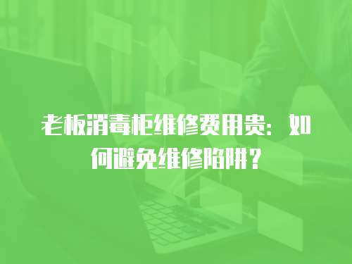 老板消毒柜維修費用貴：如何避免維修陷阱？
