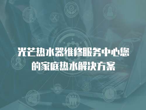 光芒熱水器維修服務中心您的家庭熱水解決方案
