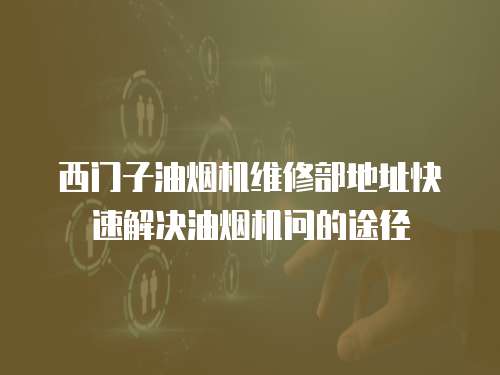 西門子油煙機維修部地址快速解決油煙機問的途徑