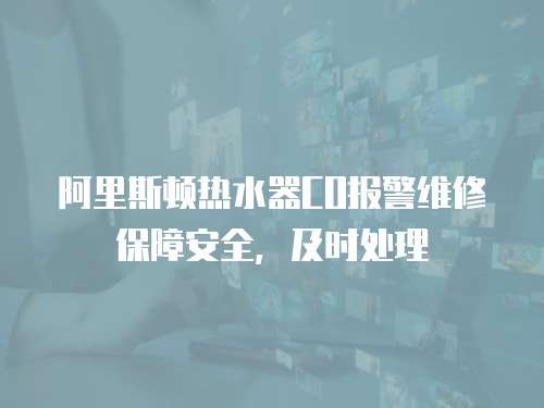 阿里斯頓熱水器CO報警維修保障安全，及時處理