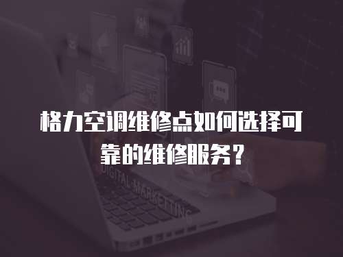 格力空調(diào)維修點(diǎn)如何選擇可靠的維修服務(wù)？