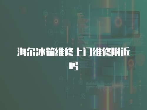 海爾冰箱維修上門維修附近嗎
