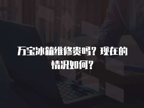 萬寶冰箱維修貴嗎？現在的情況如何？