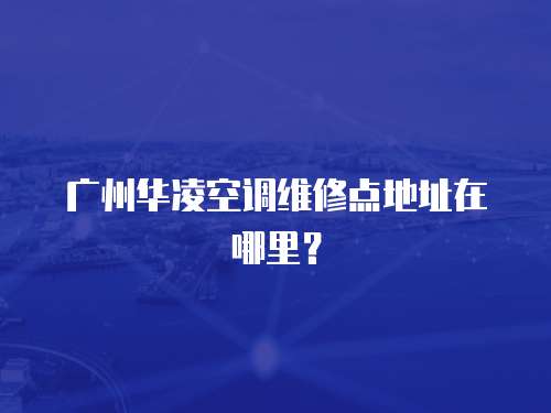 廣州華凌空調維修點地址在哪里？