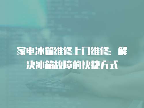 家電冰箱維修上門維修：解決冰箱故障的快捷方式