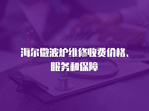 海爾微波爐維修收費價格、服務和保障