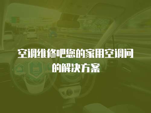  空調維修吧您的家用空調問的解決方案