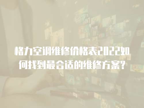 格力空調維修價格表2022如何找到最合適的維修方案？