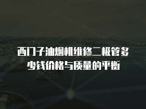 西門子油煙機維修二極管多少錢價格與質量的平衡
