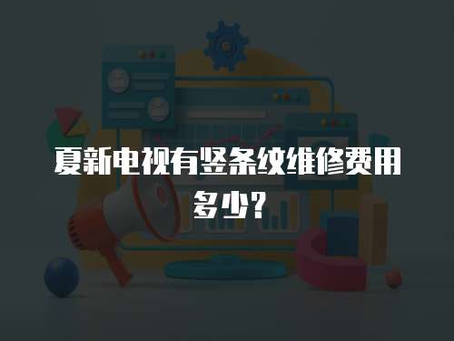 夏新電視有豎條紋維修費用多少？