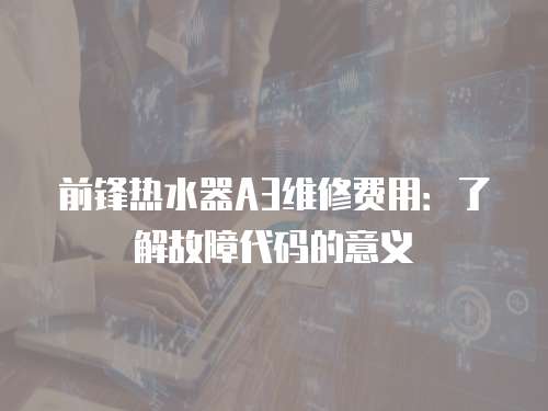 前鋒熱水器A3維修費(fèi)用：了解故障代碼的意義